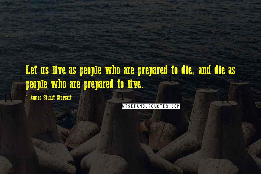 James Stuart Stewart Quotes: Let us live as people who are prepared to die, and die as people who are prepared to live.