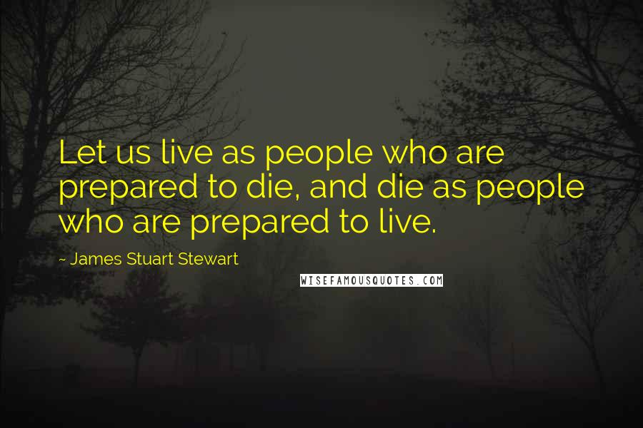 James Stuart Stewart Quotes: Let us live as people who are prepared to die, and die as people who are prepared to live.