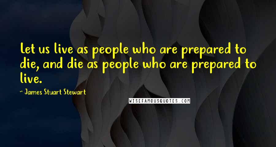 James Stuart Stewart Quotes: Let us live as people who are prepared to die, and die as people who are prepared to live.