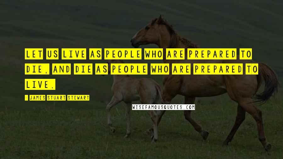 James Stuart Stewart Quotes: Let us live as people who are prepared to die, and die as people who are prepared to live.