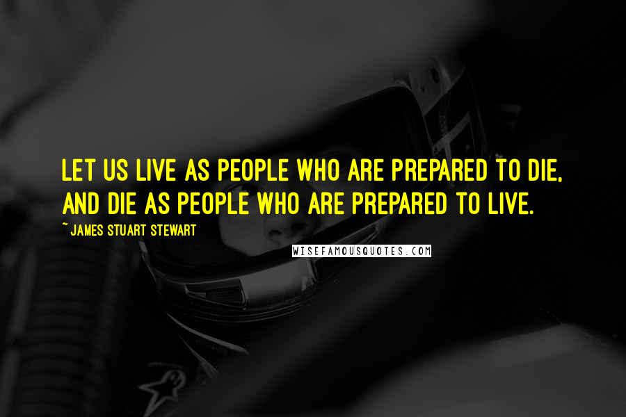 James Stuart Stewart Quotes: Let us live as people who are prepared to die, and die as people who are prepared to live.