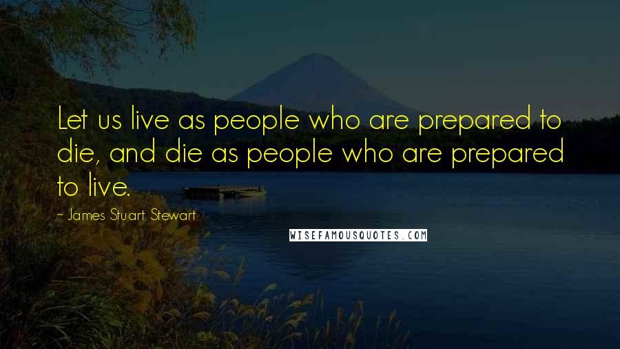 James Stuart Stewart Quotes: Let us live as people who are prepared to die, and die as people who are prepared to live.