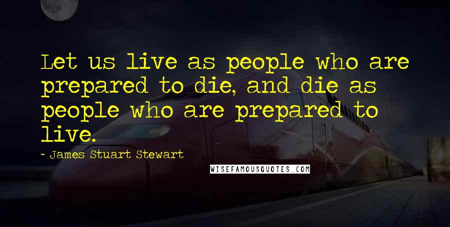 James Stuart Stewart Quotes: Let us live as people who are prepared to die, and die as people who are prepared to live.