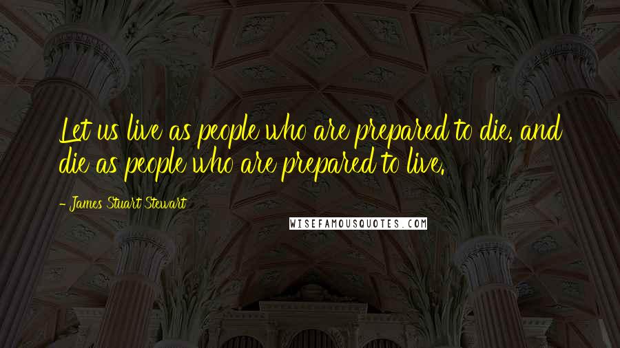 James Stuart Stewart Quotes: Let us live as people who are prepared to die, and die as people who are prepared to live.