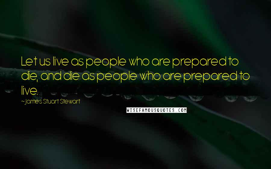 James Stuart Stewart Quotes: Let us live as people who are prepared to die, and die as people who are prepared to live.