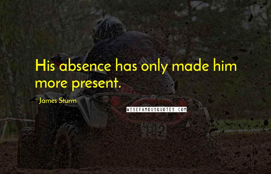 James Sturm Quotes: His absence has only made him more present.