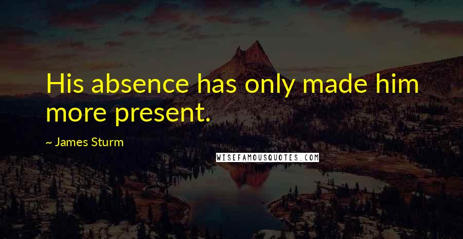 James Sturm Quotes: His absence has only made him more present.