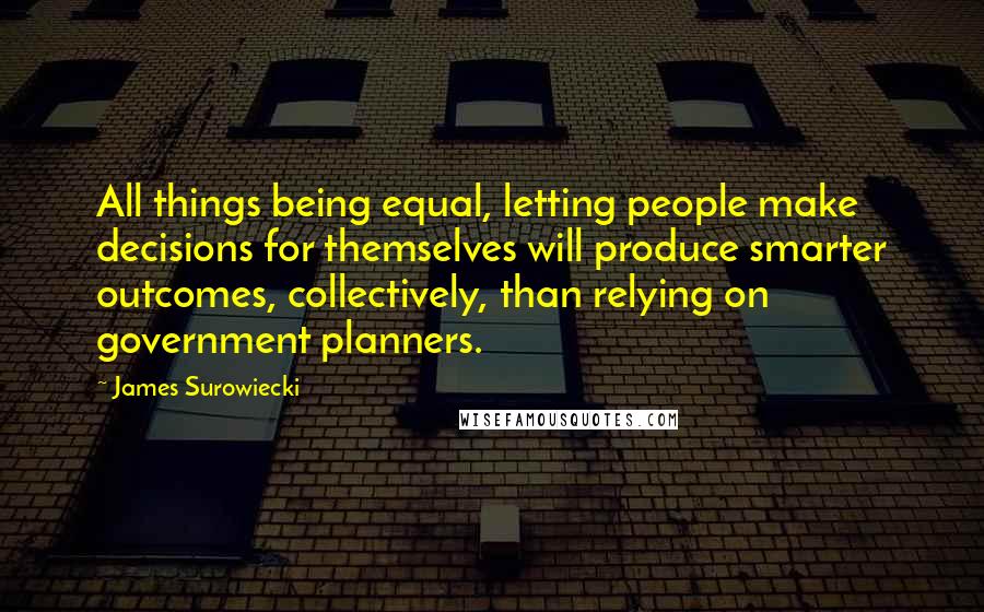 James Surowiecki Quotes: All things being equal, letting people make decisions for themselves will produce smarter outcomes, collectively, than relying on government planners.