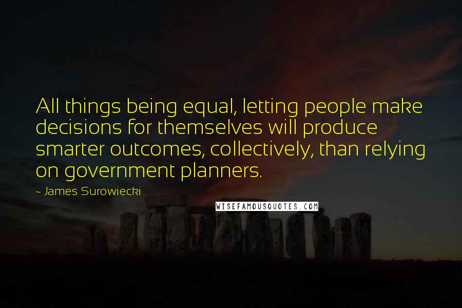 James Surowiecki Quotes: All things being equal, letting people make decisions for themselves will produce smarter outcomes, collectively, than relying on government planners.