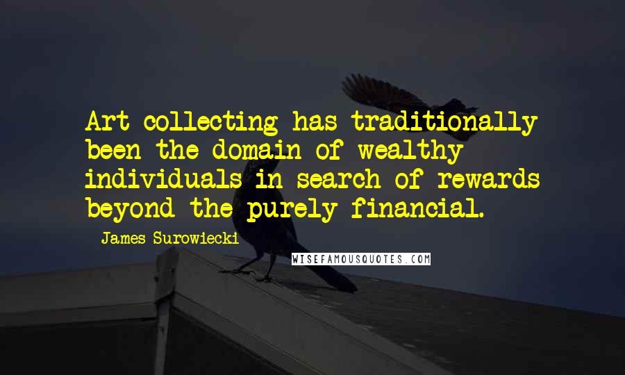 James Surowiecki Quotes: Art collecting has traditionally been the domain of wealthy individuals in search of rewards beyond the purely financial.