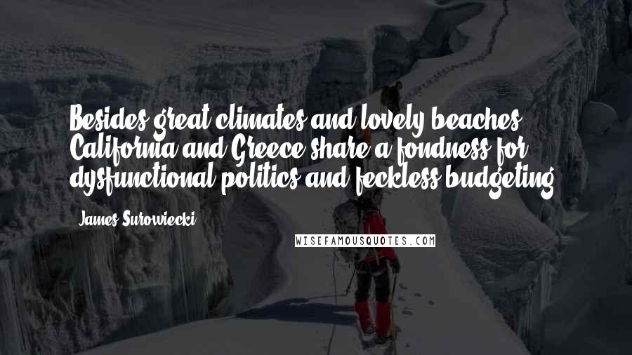 James Surowiecki Quotes: Besides great climates and lovely beaches, California and Greece share a fondness for dysfunctional politics and feckless budgeting.