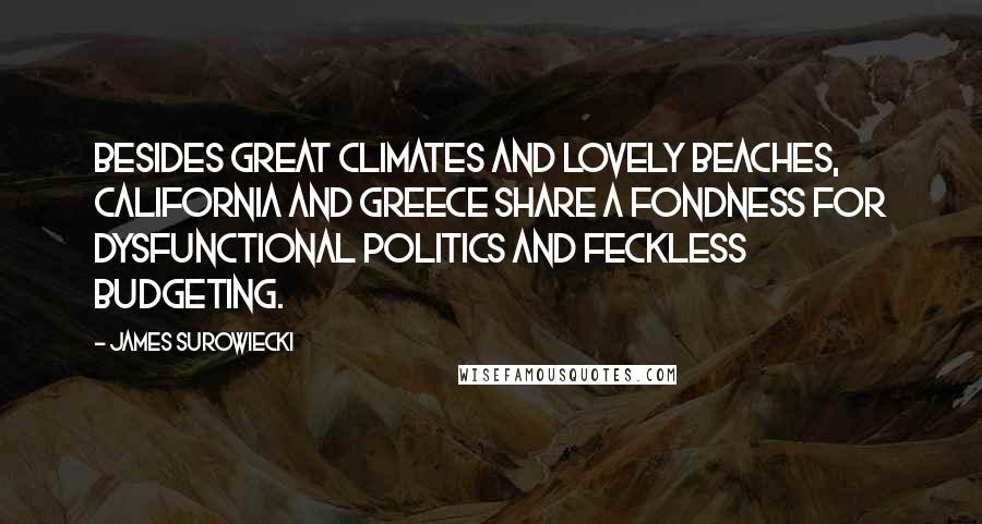 James Surowiecki Quotes: Besides great climates and lovely beaches, California and Greece share a fondness for dysfunctional politics and feckless budgeting.