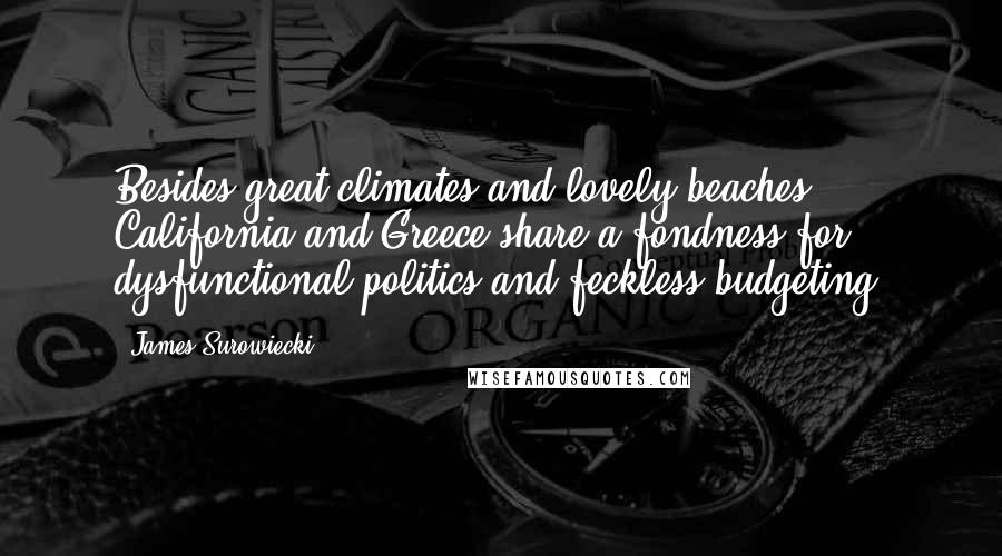 James Surowiecki Quotes: Besides great climates and lovely beaches, California and Greece share a fondness for dysfunctional politics and feckless budgeting.