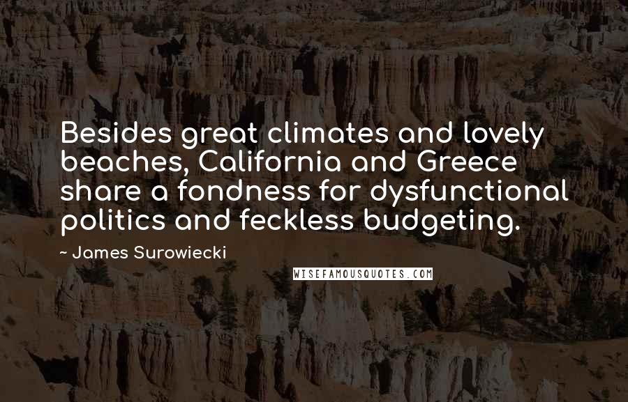 James Surowiecki Quotes: Besides great climates and lovely beaches, California and Greece share a fondness for dysfunctional politics and feckless budgeting.