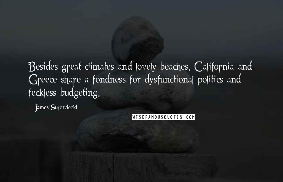 James Surowiecki Quotes: Besides great climates and lovely beaches, California and Greece share a fondness for dysfunctional politics and feckless budgeting.