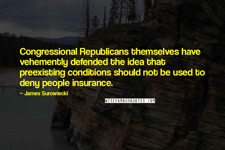 James Surowiecki Quotes: Congressional Republicans themselves have vehemently defended the idea that preexisting conditions should not be used to deny people insurance.