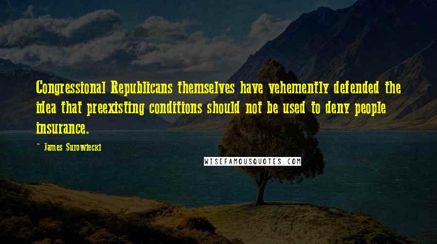 James Surowiecki Quotes: Congressional Republicans themselves have vehemently defended the idea that preexisting conditions should not be used to deny people insurance.