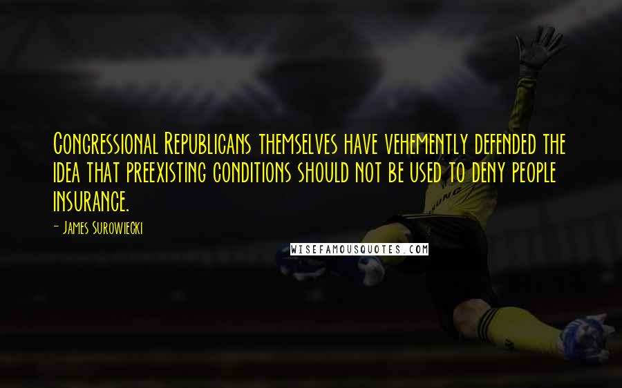 James Surowiecki Quotes: Congressional Republicans themselves have vehemently defended the idea that preexisting conditions should not be used to deny people insurance.