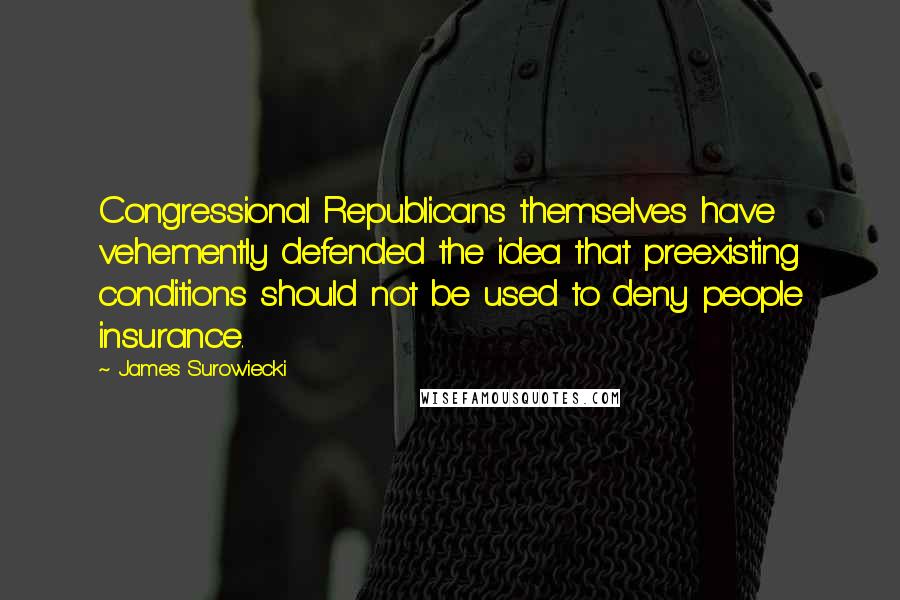 James Surowiecki Quotes: Congressional Republicans themselves have vehemently defended the idea that preexisting conditions should not be used to deny people insurance.