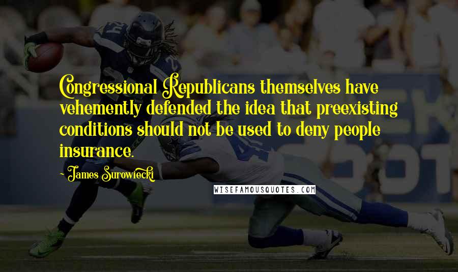 James Surowiecki Quotes: Congressional Republicans themselves have vehemently defended the idea that preexisting conditions should not be used to deny people insurance.