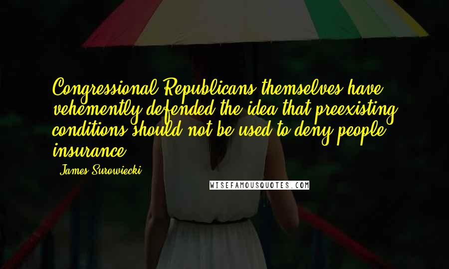 James Surowiecki Quotes: Congressional Republicans themselves have vehemently defended the idea that preexisting conditions should not be used to deny people insurance.