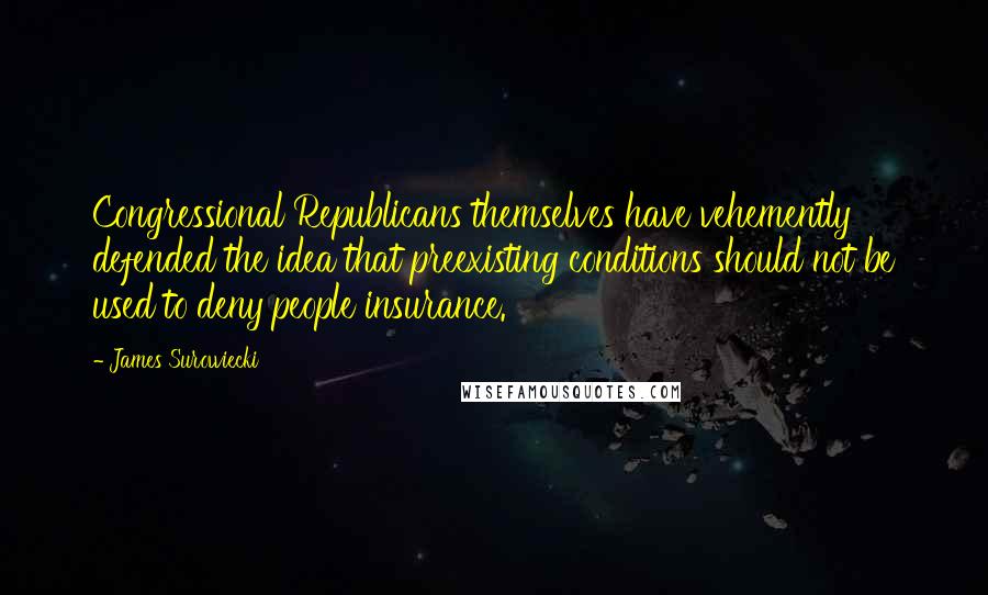 James Surowiecki Quotes: Congressional Republicans themselves have vehemently defended the idea that preexisting conditions should not be used to deny people insurance.
