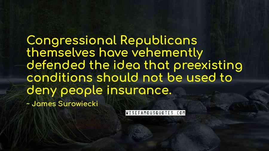 James Surowiecki Quotes: Congressional Republicans themselves have vehemently defended the idea that preexisting conditions should not be used to deny people insurance.