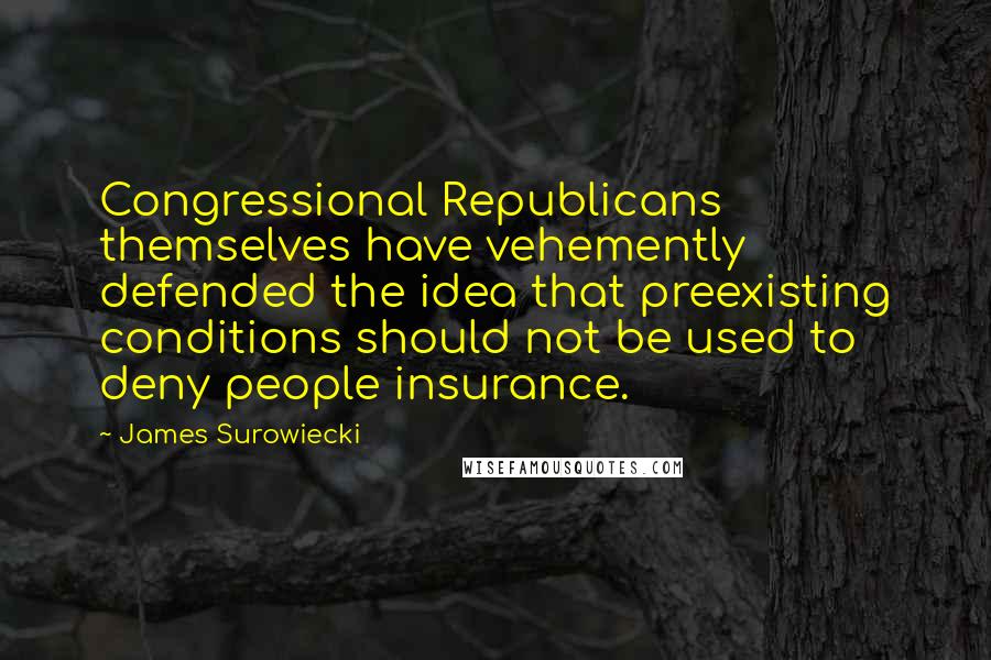 James Surowiecki Quotes: Congressional Republicans themselves have vehemently defended the idea that preexisting conditions should not be used to deny people insurance.