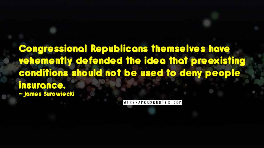 James Surowiecki Quotes: Congressional Republicans themselves have vehemently defended the idea that preexisting conditions should not be used to deny people insurance.