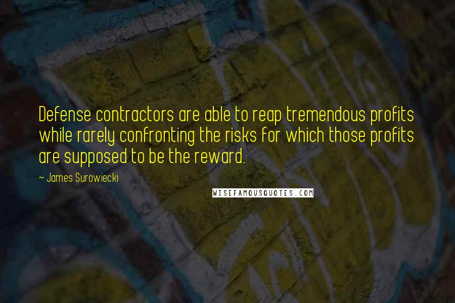 James Surowiecki Quotes: Defense contractors are able to reap tremendous profits while rarely confronting the risks for which those profits are supposed to be the reward.
