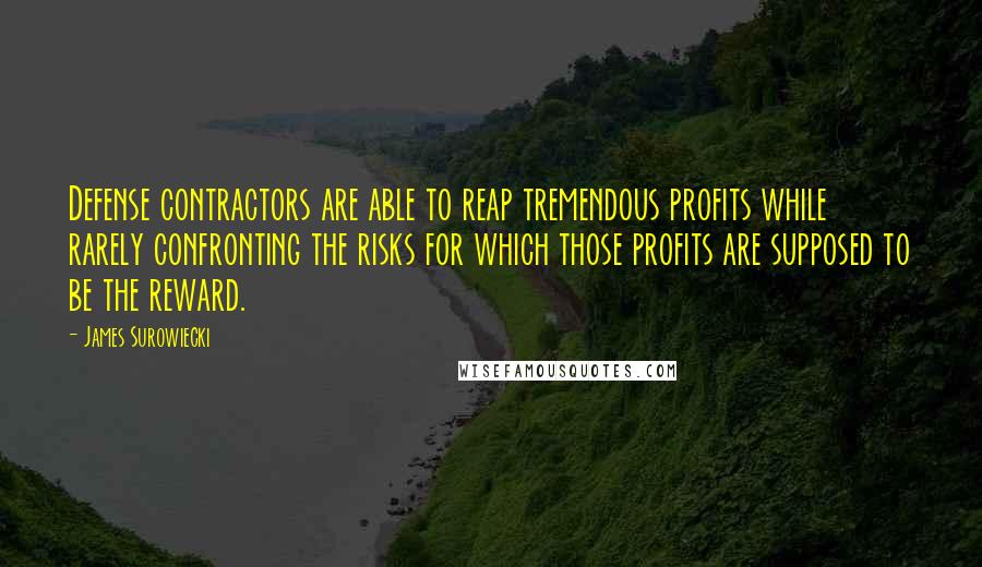 James Surowiecki Quotes: Defense contractors are able to reap tremendous profits while rarely confronting the risks for which those profits are supposed to be the reward.