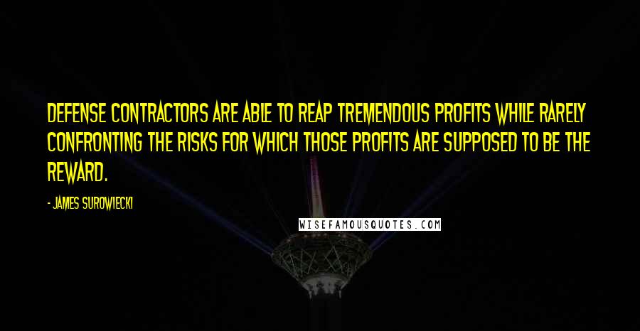 James Surowiecki Quotes: Defense contractors are able to reap tremendous profits while rarely confronting the risks for which those profits are supposed to be the reward.