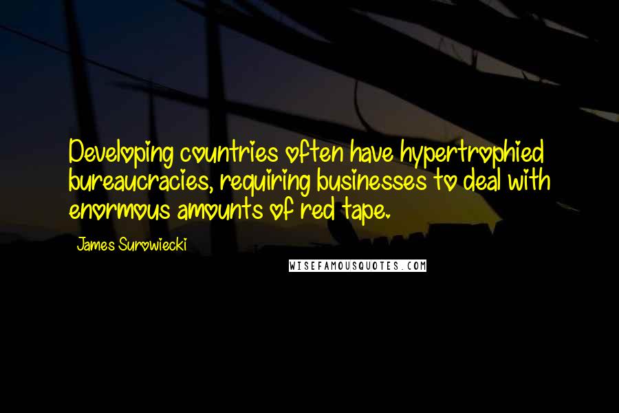 James Surowiecki Quotes: Developing countries often have hypertrophied bureaucracies, requiring businesses to deal with enormous amounts of red tape.