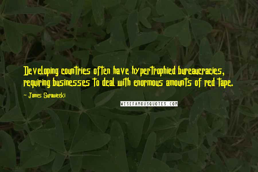 James Surowiecki Quotes: Developing countries often have hypertrophied bureaucracies, requiring businesses to deal with enormous amounts of red tape.