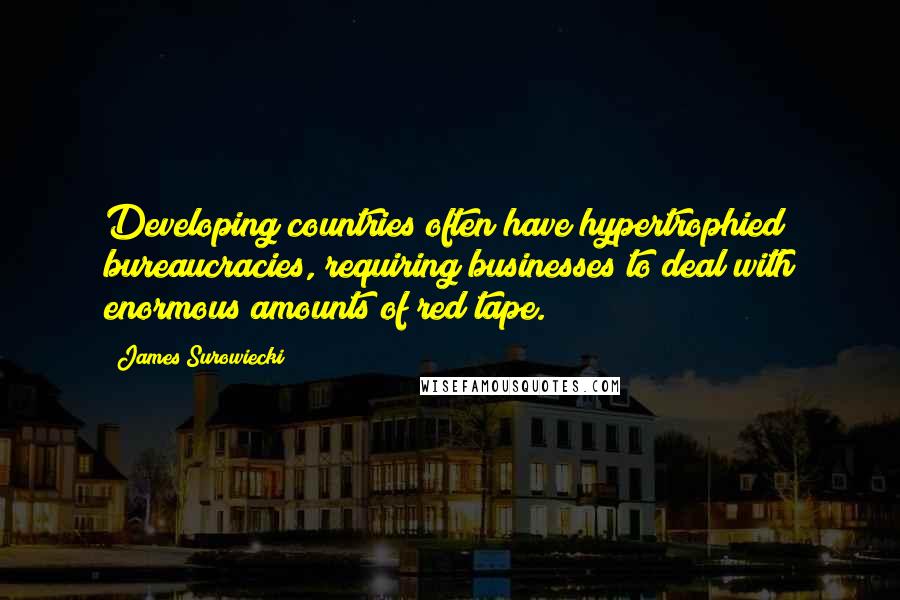 James Surowiecki Quotes: Developing countries often have hypertrophied bureaucracies, requiring businesses to deal with enormous amounts of red tape.