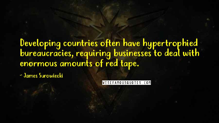 James Surowiecki Quotes: Developing countries often have hypertrophied bureaucracies, requiring businesses to deal with enormous amounts of red tape.