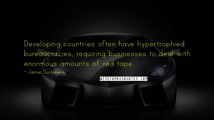 James Surowiecki Quotes: Developing countries often have hypertrophied bureaucracies, requiring businesses to deal with enormous amounts of red tape.