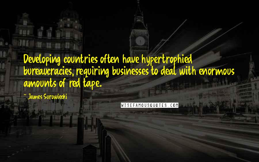 James Surowiecki Quotes: Developing countries often have hypertrophied bureaucracies, requiring businesses to deal with enormous amounts of red tape.