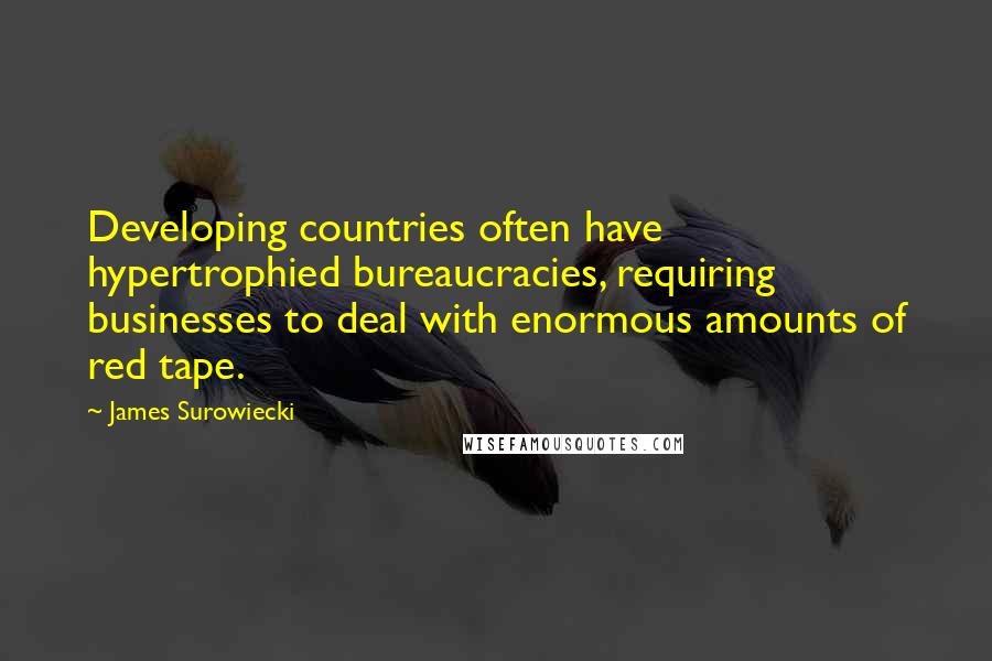 James Surowiecki Quotes: Developing countries often have hypertrophied bureaucracies, requiring businesses to deal with enormous amounts of red tape.