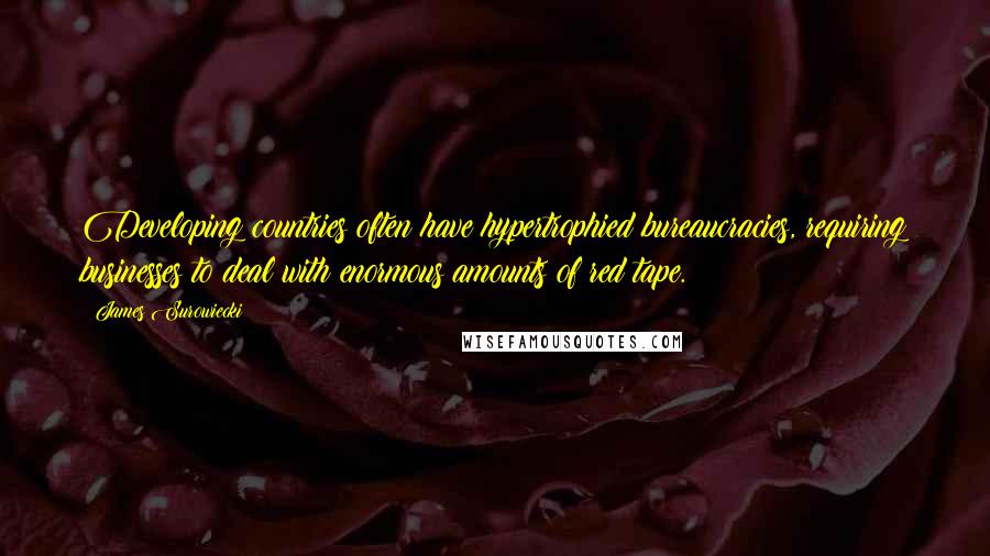 James Surowiecki Quotes: Developing countries often have hypertrophied bureaucracies, requiring businesses to deal with enormous amounts of red tape.