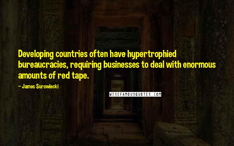 James Surowiecki Quotes: Developing countries often have hypertrophied bureaucracies, requiring businesses to deal with enormous amounts of red tape.