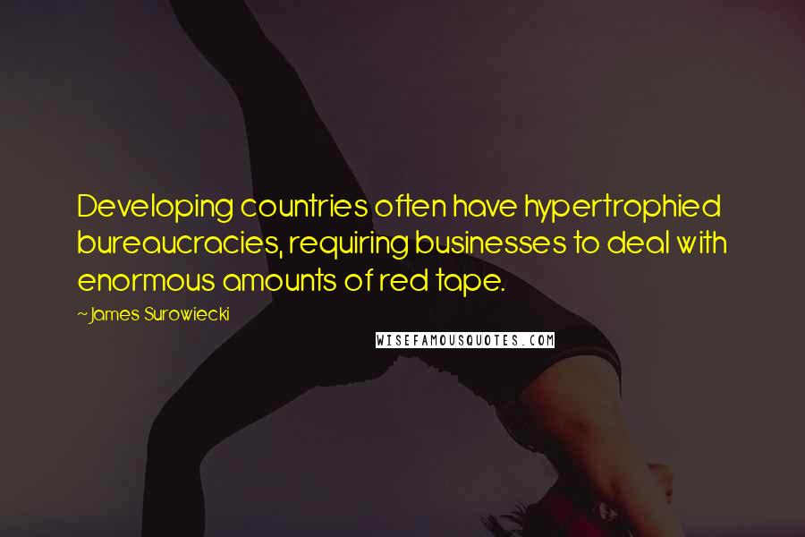 James Surowiecki Quotes: Developing countries often have hypertrophied bureaucracies, requiring businesses to deal with enormous amounts of red tape.