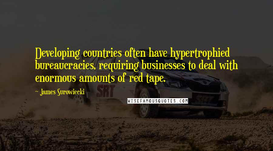 James Surowiecki Quotes: Developing countries often have hypertrophied bureaucracies, requiring businesses to deal with enormous amounts of red tape.