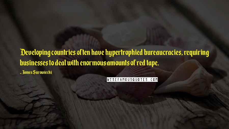 James Surowiecki Quotes: Developing countries often have hypertrophied bureaucracies, requiring businesses to deal with enormous amounts of red tape.