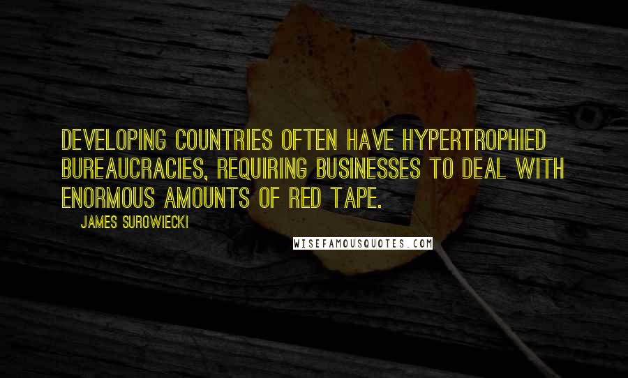 James Surowiecki Quotes: Developing countries often have hypertrophied bureaucracies, requiring businesses to deal with enormous amounts of red tape.