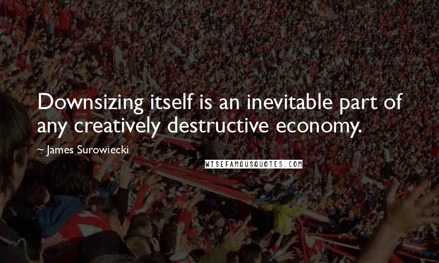 James Surowiecki Quotes: Downsizing itself is an inevitable part of any creatively destructive economy.