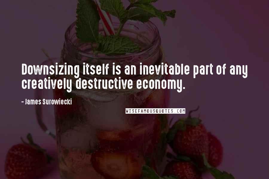 James Surowiecki Quotes: Downsizing itself is an inevitable part of any creatively destructive economy.