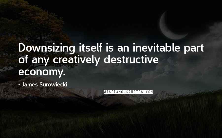 James Surowiecki Quotes: Downsizing itself is an inevitable part of any creatively destructive economy.