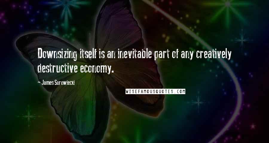 James Surowiecki Quotes: Downsizing itself is an inevitable part of any creatively destructive economy.