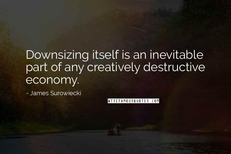 James Surowiecki Quotes: Downsizing itself is an inevitable part of any creatively destructive economy.